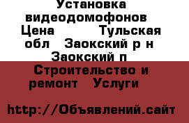 Установка видеодомофонов › Цена ­ 100 - Тульская обл., Заокский р-н, Заокский п. Строительство и ремонт » Услуги   